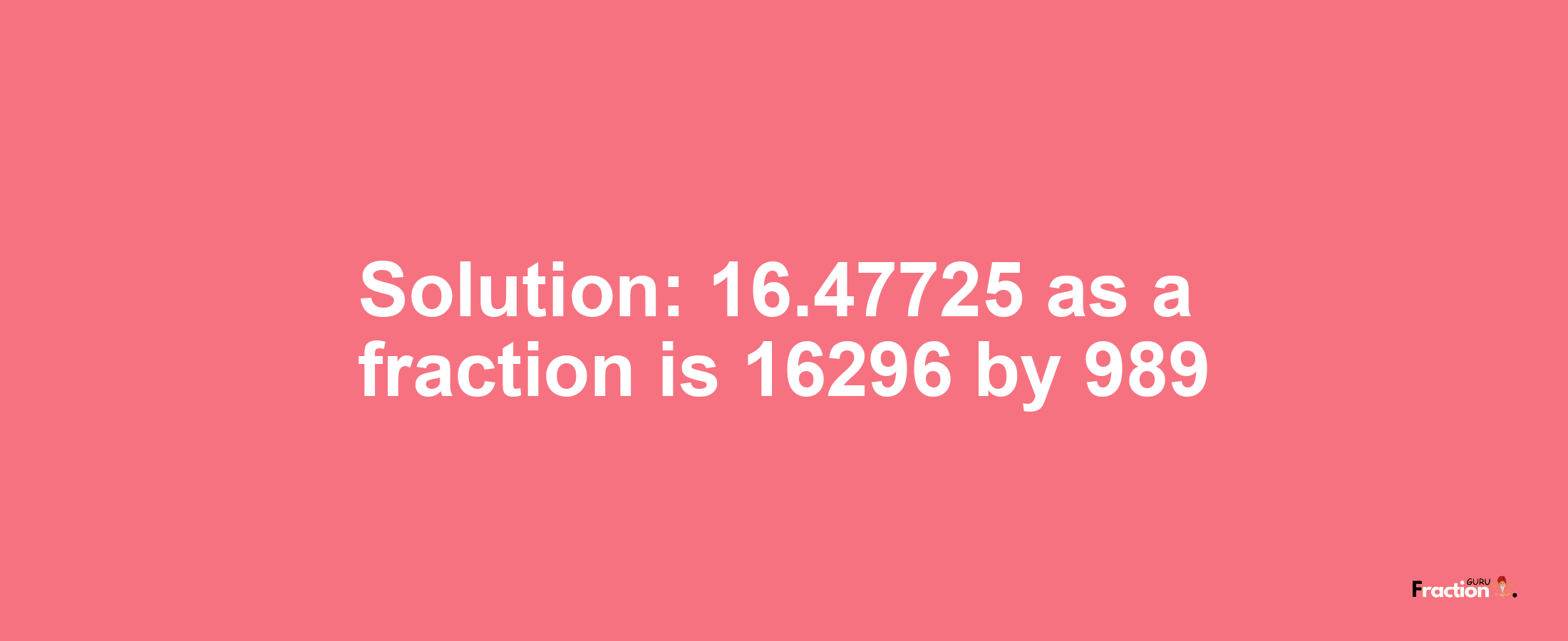 Solution:16.47725 as a fraction is 16296/989